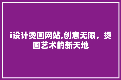 i设计烫画网站,创意无限,烫画艺术的新天地 百度SEO i设计烫画网站,创意无限,烫画艺术的新天地 i设计烫画网站,创意无限,烫画艺术的新天地 百度SEO