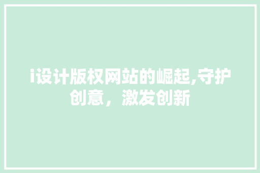i设计版权网站的崛起,守护创意,激发创新 百度SEO i设计版权网站的崛起,守护创意,激发创新 i设计版权网站的崛起,守护创意,激发创新 百度SEO
