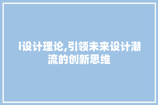 i设计理论,引领未来设计潮流的创新思维 i设计理论,引领未来设计潮流的创新思维 搜狗SEO