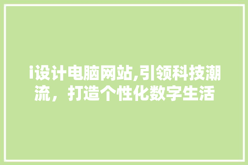 i设计电脑网站,引领科技潮流，打造个性化数字生活