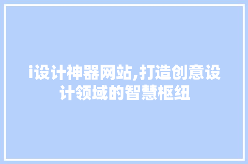 i设计神器网站,打造创意设计领域的智慧枢纽 i设计神器网站,打造创意设计领域的智慧枢纽 搜狗SEO
