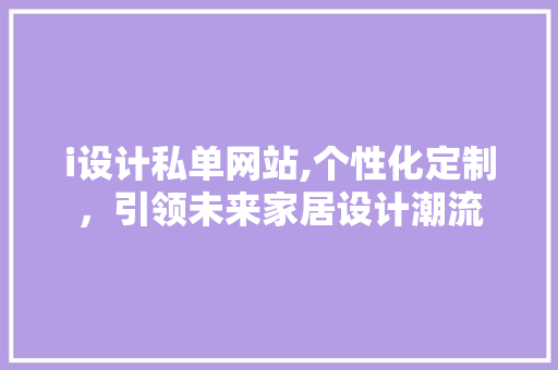 i设计私单网站,个性化定制，引领未来家居设计潮流 i设计私单网站,个性化定制，引领未来家居设计潮流 网站建设公司