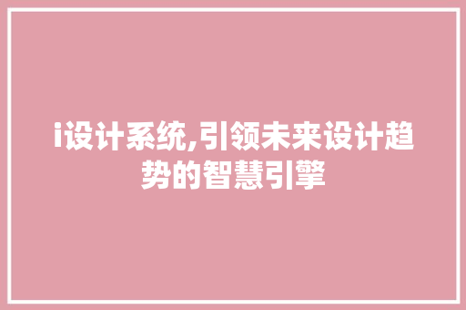 i设计系统,引领未来设计趋势的智慧引擎 i设计系统,引领未来设计趋势的智慧引擎 神马SEO