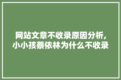 网站文章不收录原因分析,小小孩蔡依林为什么不收录。 网站文章不收录原因分析,小小孩蔡依林为什么不收录。 网站建设公司