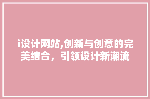 i设计网站,创新与创意的完美结合，引领设计新潮流 i设计网站,创新与创意的完美结合，引领设计新潮流 搜狗SEO