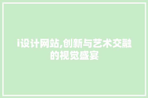 i设计网站,创新与艺术交融的视觉盛宴 i设计网站,创新与艺术交融的视觉盛宴 搜狗SEO