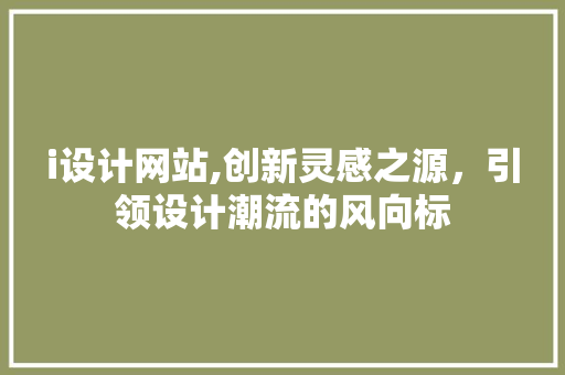 i设计网站,创新灵感之源，引领设计潮流的风向标 i设计网站,创新灵感之源，引领设计潮流的风向标 搜狗SEO