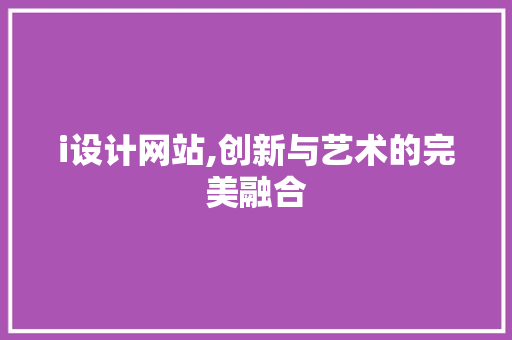 i设计网站,创新与艺术的完美融合 i设计网站,创新与艺术的完美融合 搜狗SEO