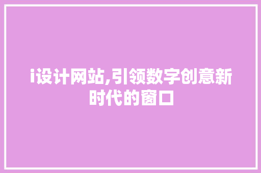 i设计网站,引领数字创意新时代的窗口 i设计网站,引领数字创意新时代的窗口 神马SEO