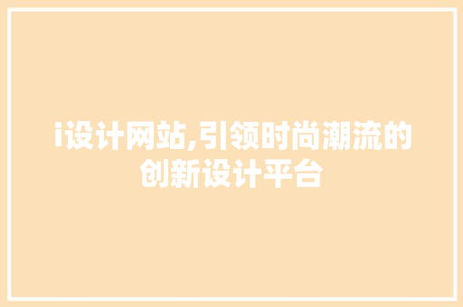 i设计网站,引领时尚潮流的创新设计平台 i设计网站,引领时尚潮流的创新设计平台 SEO关键词