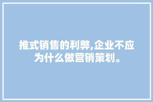 推式销售的利弊,企业不应为什么做营销策划。 推式销售的利弊,企业不应为什么做营销策划。 搜狗SEO