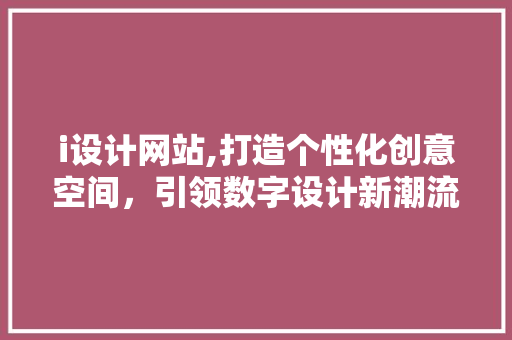 i设计网站,打造个性化创意空间，引领数字设计新潮流 i设计网站,打造个性化创意空间，引领数字设计新潮流 百度SEO