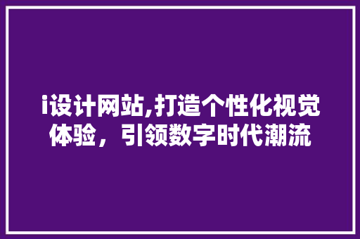 i设计网站,打造个性化视觉体验，引领数字时代潮流 i设计网站,打造个性化视觉体验，引领数字时代潮流 必应SEO