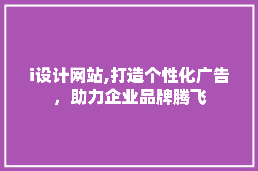 i设计网站,打造个性化广告，助力企业品牌腾飞 i设计网站,打造个性化广告，助力企业品牌腾飞 神马SEO