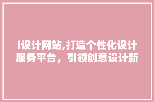 i设计网站,打造个性化设计服务平台，引领创意设计新潮流 i设计网站,打造个性化设计服务平台，引领创意设计新潮流 神马SEO