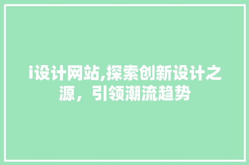 i设计网站,探索创新设计之源，引领潮流趋势 i设计网站,探索创新设计之源，引领潮流趋势 百度SEO