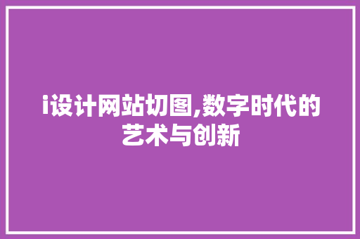 i设计网站切图,数字时代的艺术与创新 i设计网站切图,数字时代的艺术与创新 百度SEO