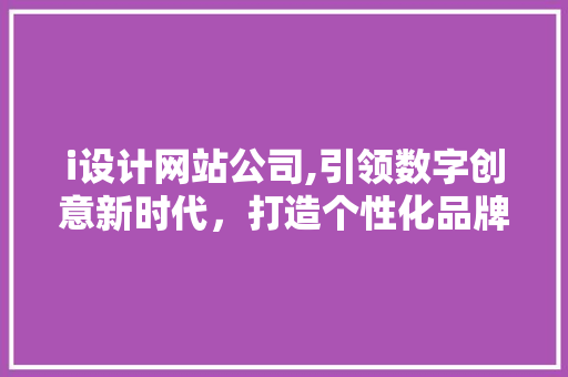 i设计网站公司,引领数字创意新时代，打造个性化品牌形象 i设计网站公司,引领数字创意新时代，打造个性化品牌形象 SEO关键词