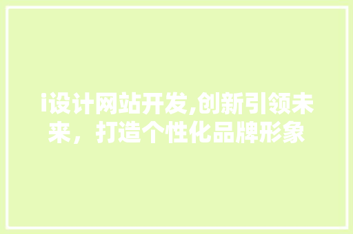 i设计网站开发,创新引领未来，打造个性化品牌形象 i设计网站开发,创新引领未来，打造个性化品牌形象 必应SEO