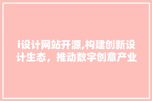 i设计网站开源,构建创新设计生态，推动数字创意产业发展 i设计网站开源,构建创新设计生态，推动数字创意产业发展 百度SEO