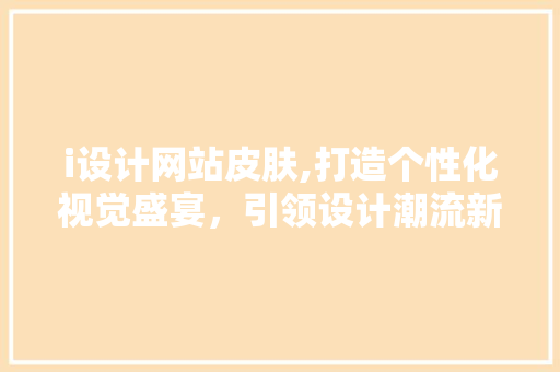 i设计网站皮肤,打造个性化视觉盛宴，引领设计潮流新风向 i设计网站皮肤,打造个性化视觉盛宴，引领设计潮流新风向 搜狗SEO