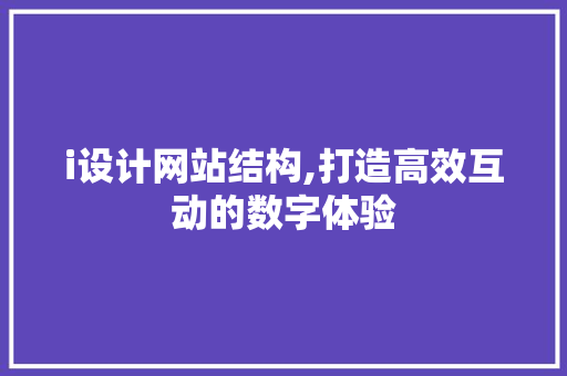 i设计网站结构,打造高效互动的数字体验 i设计网站结构,打造高效互动的数字体验 搜狗SEO