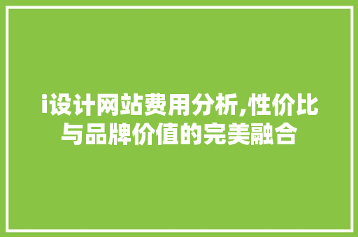 i设计网站费用分析,性价比与品牌价值的完美融合 i设计网站费用分析,性价比与品牌价值的完美融合 网站建设公司