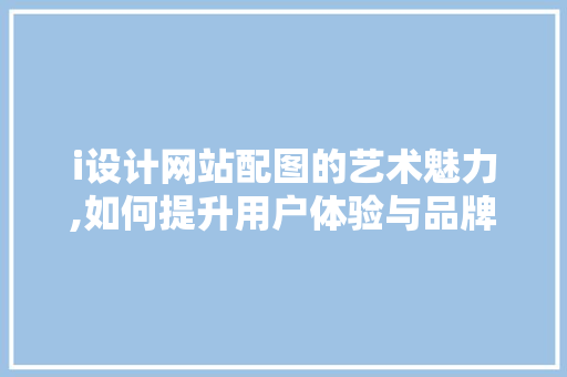 i设计网站配图的艺术魅力,如何提升用户体验与品牌形象 i设计网站配图的艺术魅力,如何提升用户体验与品牌形象 神马SEO