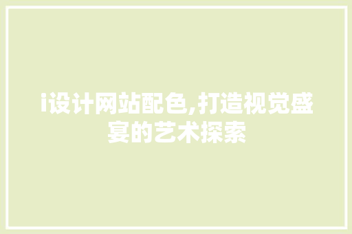i设计网站配色,打造视觉盛宴的艺术探索 i设计网站配色,打造视觉盛宴的艺术探索 网站建设公司