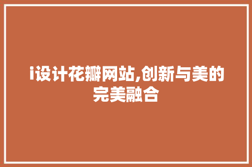 i设计花瓣网站,创新与美的完美融合 i设计花瓣网站,创新与美的完美融合 百度SEO