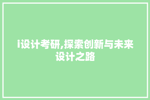 i设计考研,探索创新与未来设计之路 i设计考研,探索创新与未来设计之路 神马SEO