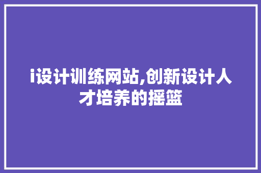 i设计训练网站,创新设计人才培养的摇篮 i设计训练网站,创新设计人才培养的摇篮 网站建设公司