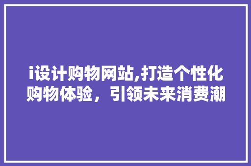 i设计购物网站,打造个性化购物体验，引领未来消费潮流 i设计购物网站,打造个性化购物体验，引领未来消费潮流 必应SEO