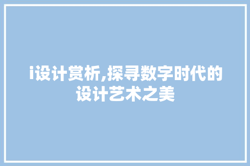 i设计赏析,探寻数字时代的设计艺术之美 i设计赏析,探寻数字时代的设计艺术之美 必应SEO