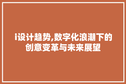 i设计趋势,数字化浪潮下的创意变革与未来展望 i设计趋势,数字化浪潮下的创意变革与未来展望 神马SEO
