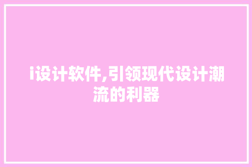 i设计软件,引领现代设计潮流的利器 i设计软件,引领现代设计潮流的利器 百度SEO