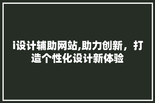 i设计辅助网站,助力创新，打造个性化设计新体验 i设计辅助网站,助力创新，打造个性化设计新体验 百度SEO
