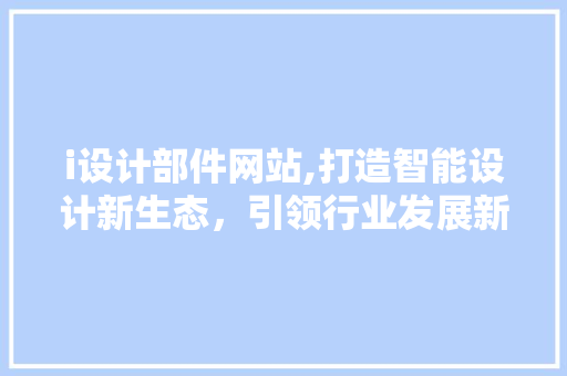i设计部件网站,打造智能设计新生态，引领行业发展新潮流