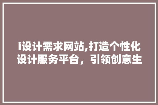 i设计需求网站,打造个性化设计服务平台，引领创意生活新潮流 i设计需求网站,打造个性化设计服务平台，引领创意生活新潮流 必应SEO