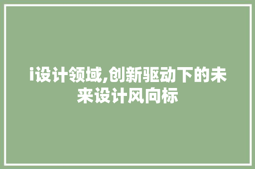i设计领域,创新驱动下的未来设计风向标 i设计领域,创新驱动下的未来设计风向标 搜狗SEO