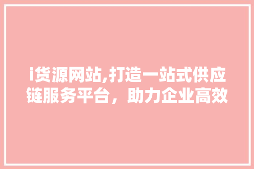i货源网站,打造一站式供应链服务平台，助力企业高效采购 i货源网站,打造一站式供应链服务平台，助力企业高效采购 SEO关键词