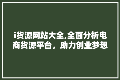 i货源网站大全,全面分析电商货源平台，助力创业梦想起航 i货源网站大全,全面分析电商货源平台，助力创业梦想起航 搜狗SEO