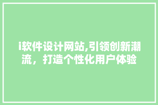 i软件设计网站,引领创新潮流，打造个性化用户体验 i软件设计网站,引领创新潮流，打造个性化用户体验 百度SEO