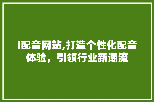 i配音网站,打造个性化配音体验，引领行业新潮流 i配音网站,打造个性化配音体验，引领行业新潮流 必应SEO