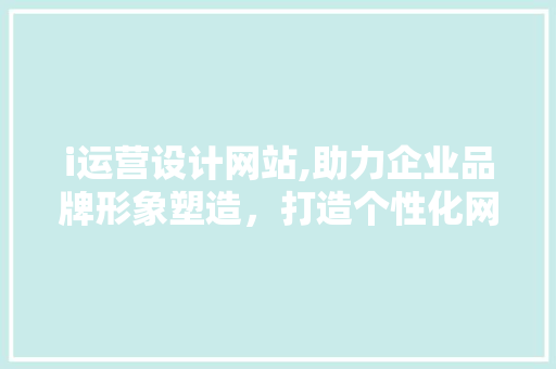 i运营设计网站,助力企业品牌形象塑造，打造个性化网络营销新格局 i运营设计网站,助力企业品牌形象塑造，打造个性化网络营销新格局 搜狗SEO