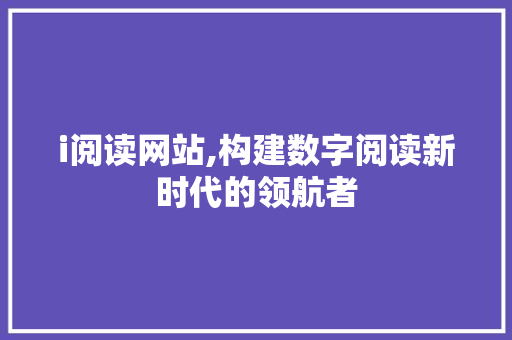 i阅读网站,构建数字阅读新时代的领航者 i阅读网站,构建数字阅读新时代的领航者 网站建设公司