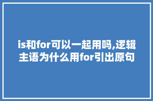 is和for可以一起用吗,逻辑主语为什么用for引出原句。 is和for可以一起用吗,逻辑主语为什么用for引出原句。 百度SEO