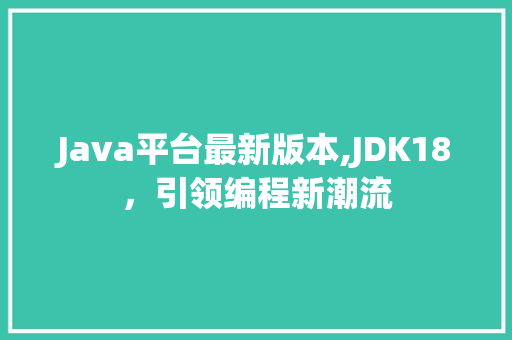 Java平台最新版本,JDK18，引领编程新潮流 Java平台最新版本,JDK18，引领编程新潮流 百度SEO