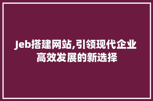 Jeb搭建网站,引领现代企业高效发展的新选择