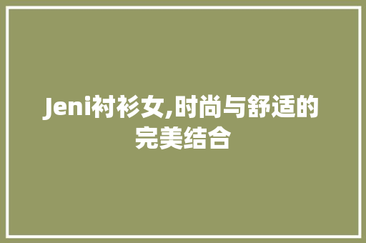Jeni衬衫女,时尚与舒适的完美结合 Jeni衬衫女,时尚与舒适的完美结合 搜狗SEO